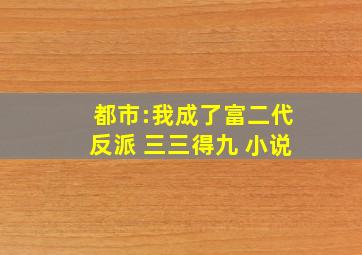 都市:我成了富二代反派 三三得九 小说